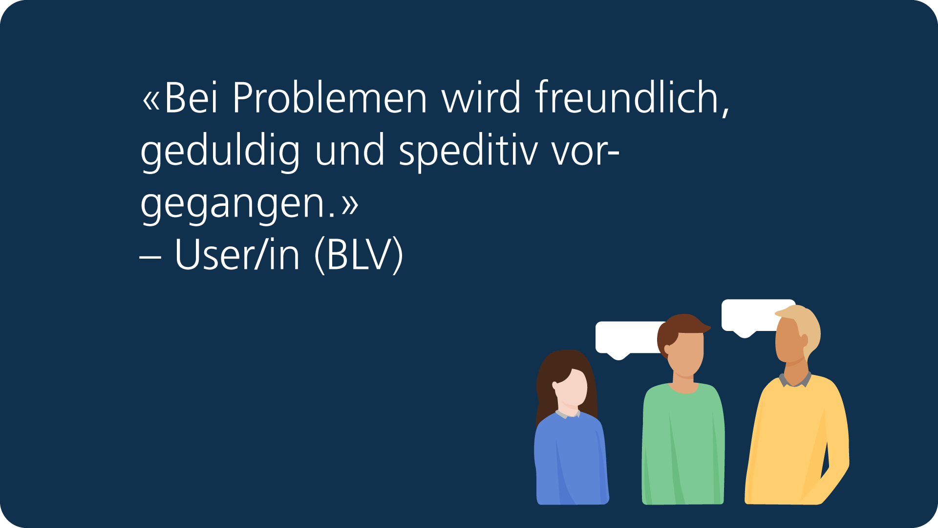 Feedback: «Bei Problemen wird freundlich, geduldig und speditiv vorgegangen.» – User/in (BLV).