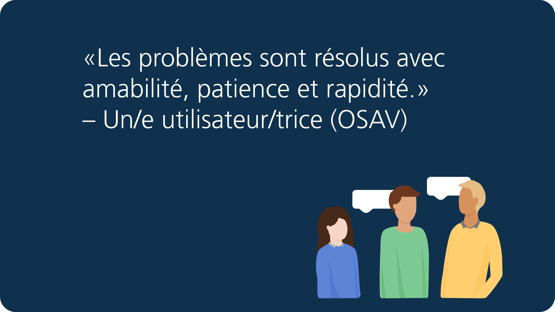 «Les problèmes sont résolus avec amabilité, patience et rapidité.» – Un/e utilisateur/trice (OSAV)
