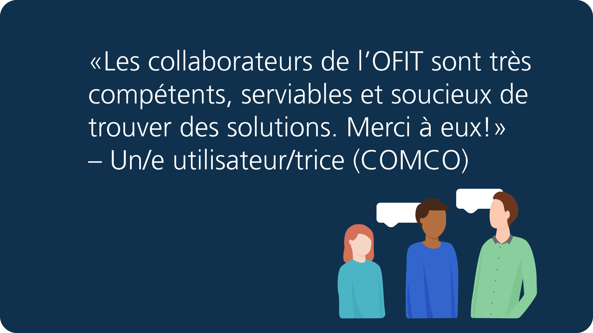 «Les collaborateurs de l'OFIT sont très compétents, serviables et soucieux de trouver des solutions. Merci à eux!» – Un/e utilisateur/trice (COMCO)